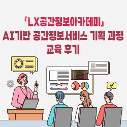 『LX공간정보아카데미』 AI기반 공간정보서비스 기획 과정 교육 후기